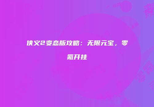 侠义2变态版攻略：无限元宝，零氪开挂