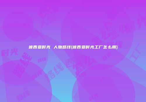 波西亚时光 人物路线(波西亚时光工厂怎么用)