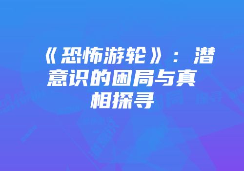 《恐怖游轮》：潜意识的困局与真相探寻