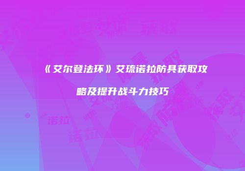 《艾尔登法环》艾琉诺拉防具获取攻略及提升战斗力技巧