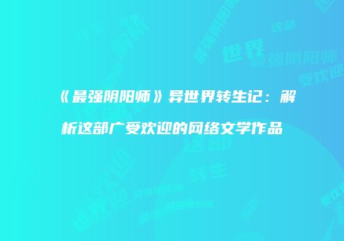 《最强阴阳师》异世界转生记：解析这部广受欢迎的网络文学作品