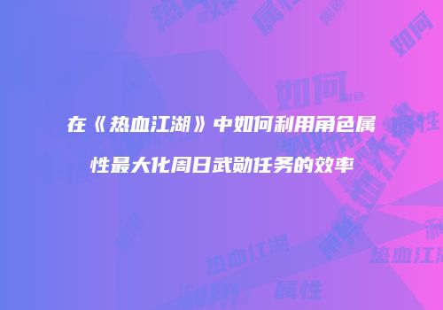 在《热血江湖》中如何利用角色属性最大化周日武勋任务的效率