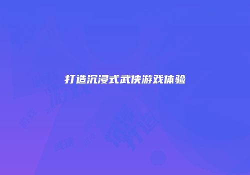 打造沉浸式武侠游戏体验