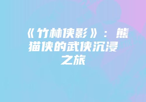 《竹林侠影》：熊猫侠的武侠沉浸之旅