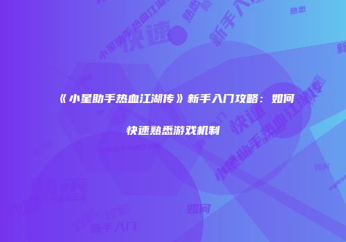 《小星助手热血江湖传》新手入门攻略:如何快速熟悉游戏机制