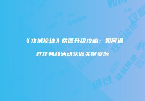 《攻城掠地》铁匠升级攻略：如何通过任务和活动获取关键资源