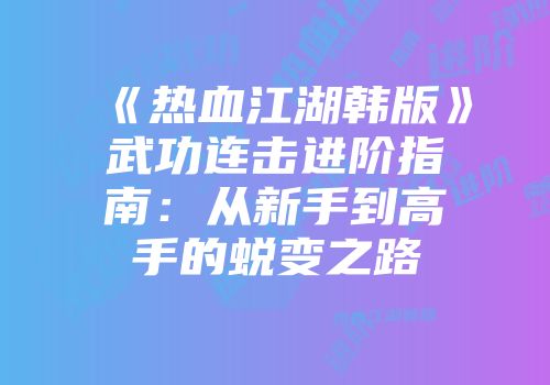 《热血江湖韩版》武功连击进阶指南：从新手到高手的蜕变之路