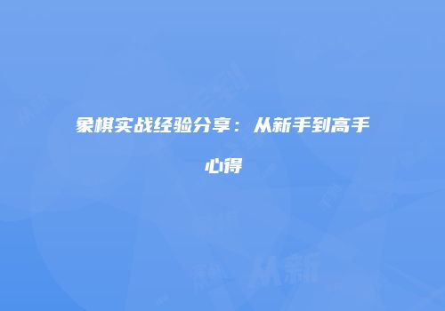 象棋实战经验分享：从新手到高手心得