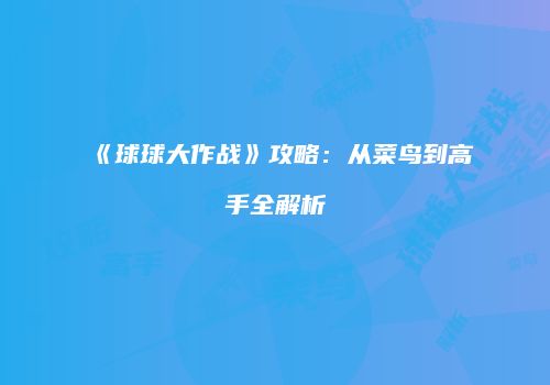 《球球大作战》攻略：从菜鸟到高手全解析