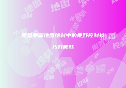 魔兽争霸地图绘制中的视野控制技巧有哪些