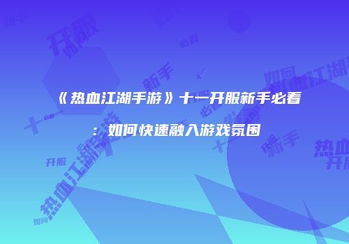 《热血江湖手游》十一开服新手必看：如何快速融入游戏氛围