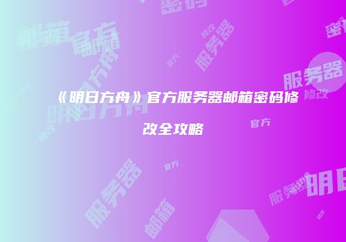 《明日方舟》官方服务器邮箱密码修改全攻略