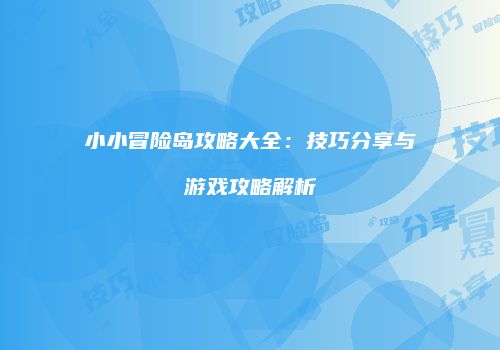 小小冒险岛攻略大全：技巧分享与游戏攻略解析