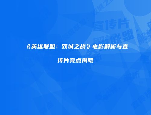 《英雄联盟：双城之战》电影解析与宣传片亮点揭晓
