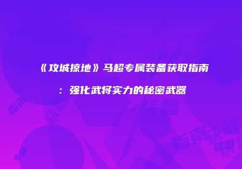 《攻城掠地》马超专属装备获取指南：强化武将实力的秘密武器