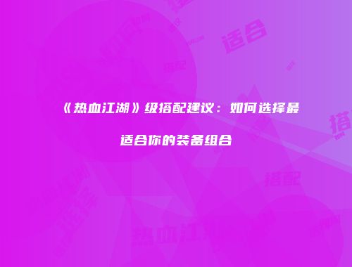 《热血江湖》级搭配建议：如何选择最适合你的装备组合