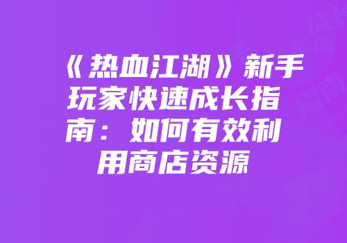 《热血江湖》新手玩家快速成长指南：如何有效利用商店资源
