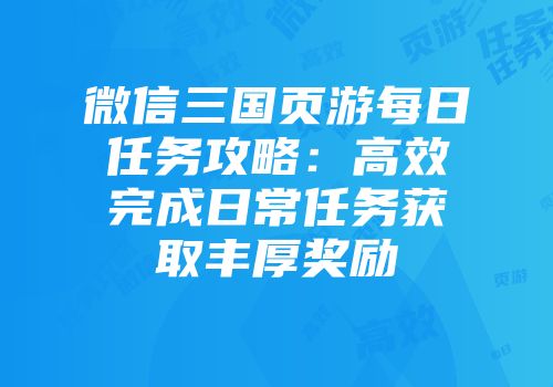 微信三国页游每日任务攻略：高效完成日常任务获取丰厚奖励