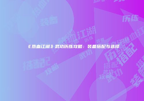 《热血江湖》武功历练攻略：装备搭配与选择