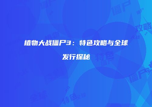 植物大战僵尸3：特色攻略与全球发行探秘
