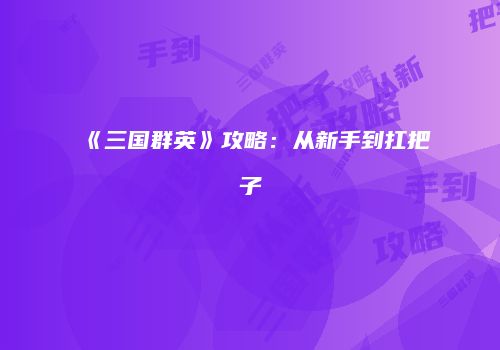 《三国群英》攻略：从新手到扛把子