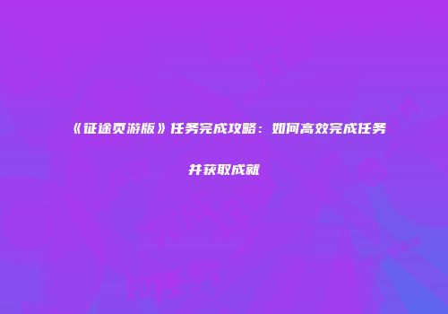 《征途页游版》任务完成攻略：如何高效完成任务并获取成就