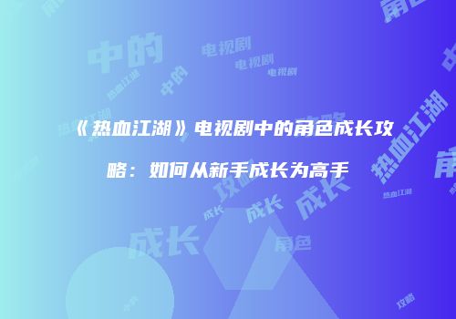 《热血江湖》电视剧中的角色成长攻略：如何从新手成长为高手