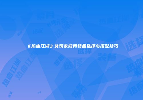 《热血江湖》女玩家紫月装备选择与搭配技巧
