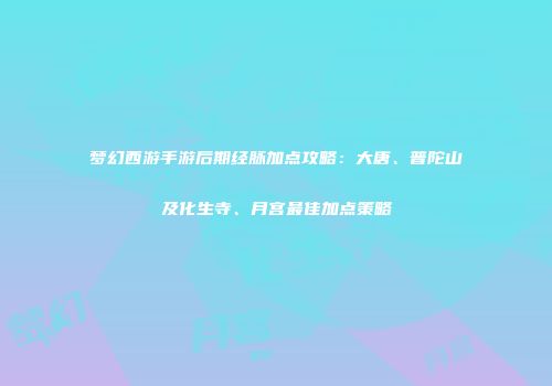 梦幻西游手游后期经脉加点攻略：大唐、普陀山及化生寺、月宫最佳加点策略