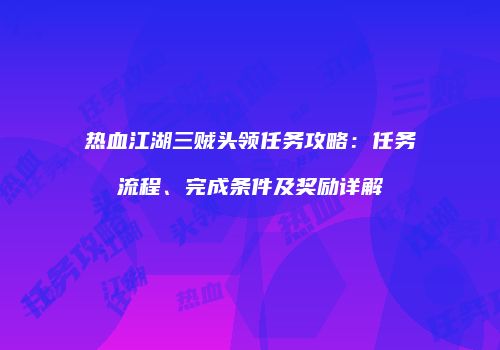 热血江湖三贼头领任务攻略：任务流程、完成条件及奖励详解