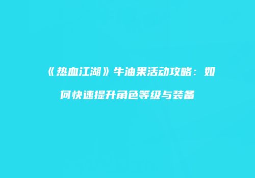 《热血江湖》牛油果活动攻略：如何快速提升角色等级与装备