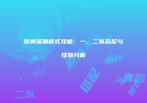 原神深渊模式攻略：一、二队搭配与怪物分析