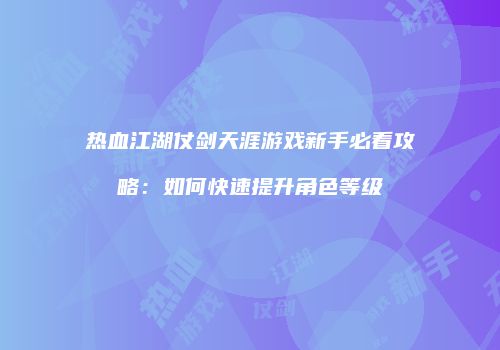 热血江湖仗剑天涯游戏新手必看攻略：如何快速提升角色等级