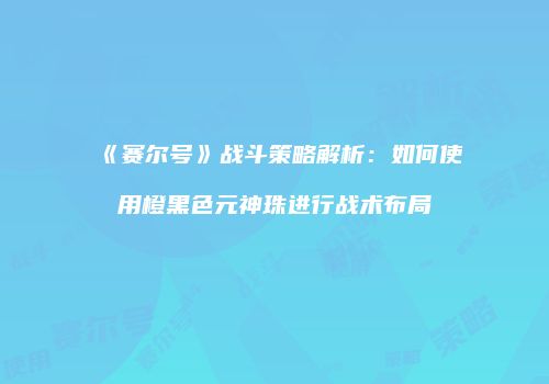 《赛尔号》战斗策略解析：如何使用橙黑色元神珠进行战术布局