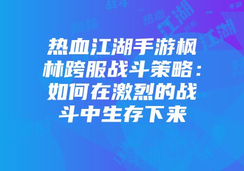 热血江湖手游枫林跨服战斗策略：如何在激烈的战斗中生存下来
