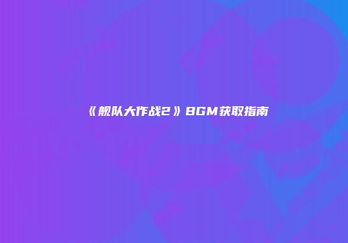 《舰队大作战2》BGM获取指南