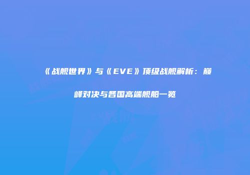 《战舰世界》与《EVE》顶级战舰解析：巅峰对决与各国高端舰船一览