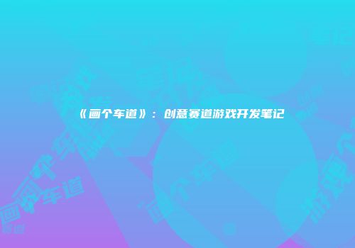 《画个车道》：创意赛道游戏开发笔记