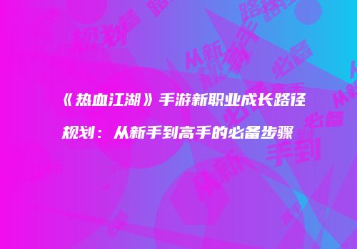 《热血江湖》手游新职业成长路径规划：从新手到高手的必备步骤