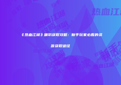 《热血江湖》喇叭获取攻略：新手玩家必看的资源获取途径