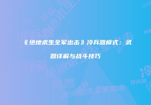 《绝地求生全军出击》冷兵器模式：武器详解与战斗技巧