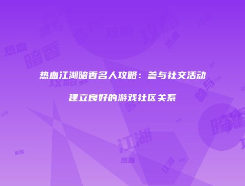 热血江湖暗香名人攻略：参与社交活动建立良好的游戏社区关系