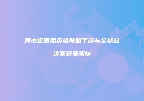 周杰伦直播英雄联盟手游与全球总决赛现象解析