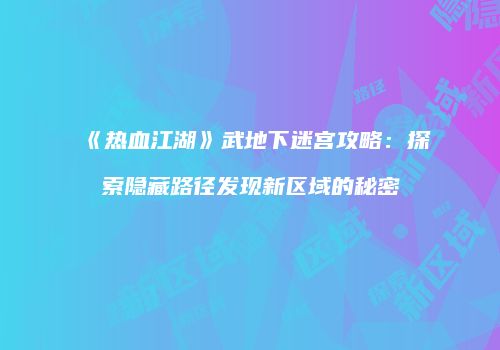 《热血江湖》武地下迷宫攻略：探索隐藏路径发现新区域的秘密