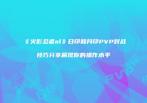 《火影忍者ol》日印和月印PVP对战技巧分享展现你的操作水平