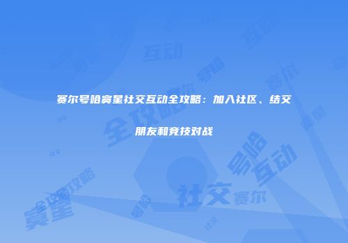 赛尔号哈寞星社交互动全攻略：加入社区、结交朋友和竞技对战
