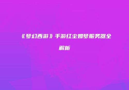 《梦幻西游》手游红尘如梦服务器全解析