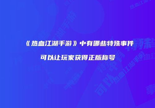 《热血江湖手游》中有哪些特殊事件可以让玩家获得正版称号