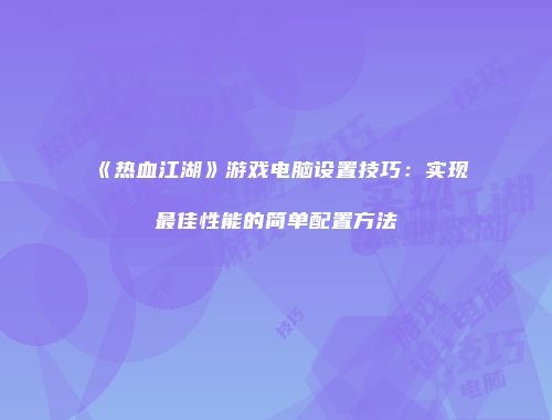 《热血江湖》游戏电脑设置技巧：实现最佳性能的简单配置方法