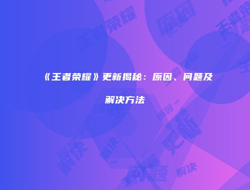 《王者荣耀》更新揭秘：原因、问题及解决方法